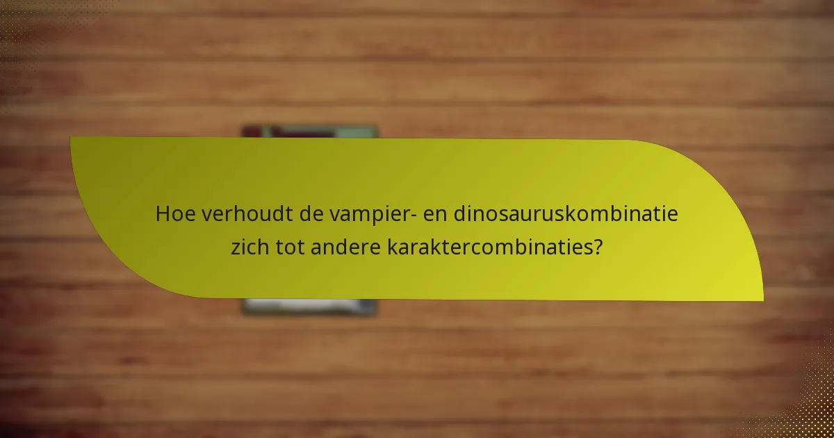 Hoe verhoudt de vampier- en dinosauruskombinatie zich tot andere karaktercombinaties?