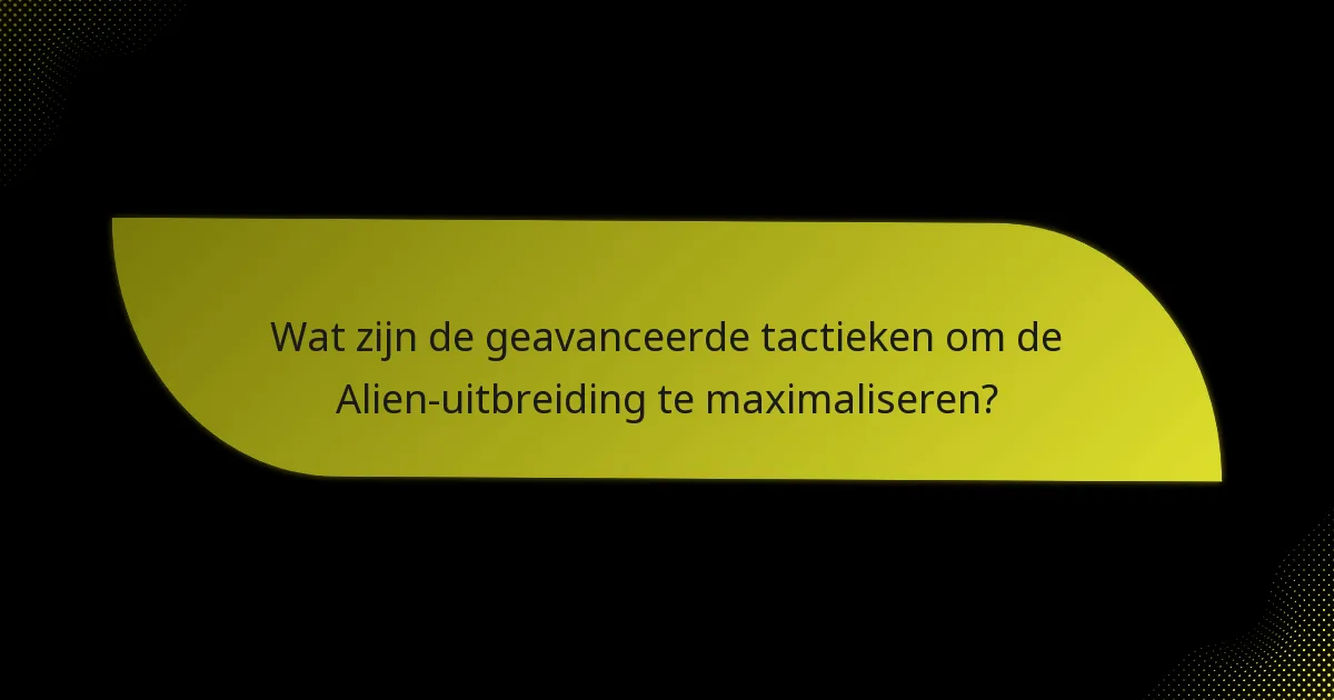 Wat zijn de geavanceerde tactieken om de Alien-uitbreiding te maximaliseren?
