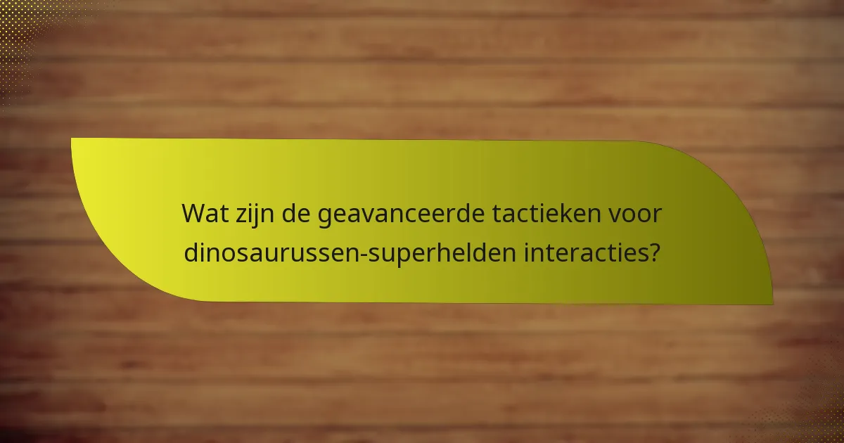 Wat zijn de geavanceerde tactieken voor dinosaurussen-superhelden interacties?