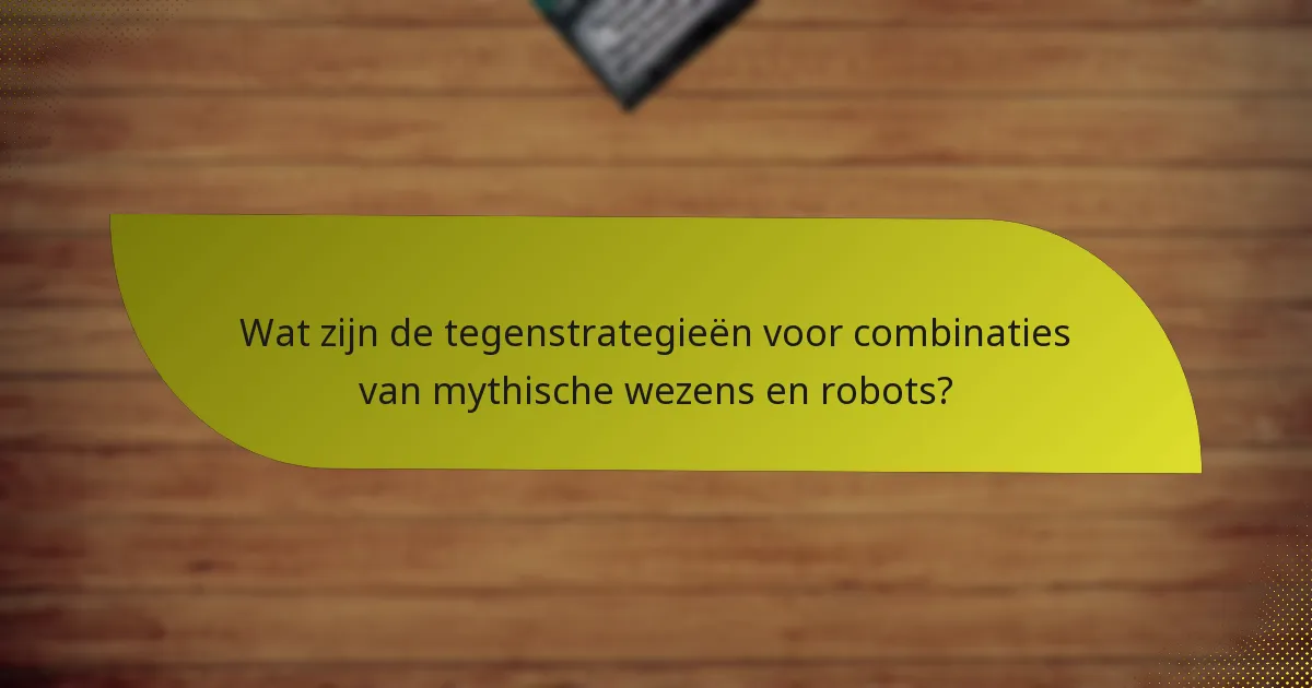 Wat zijn de tegenstrategieën voor combinaties van mythische wezens en robots?