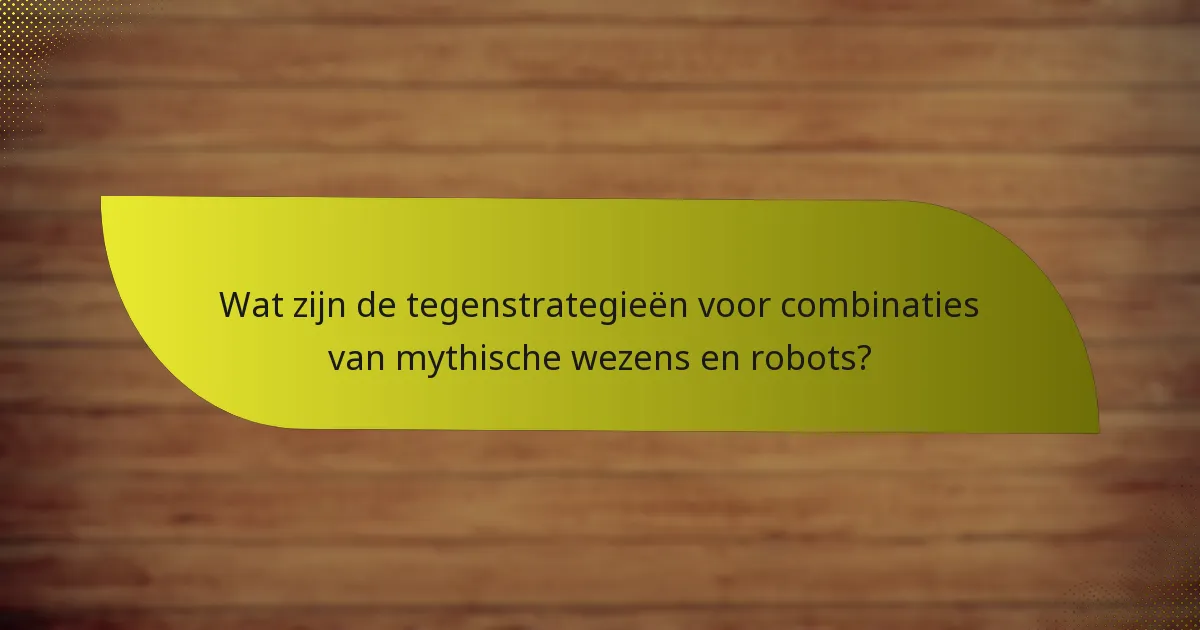 Wat zijn de tegenstrategieën voor combinaties van mythische wezens en robots?