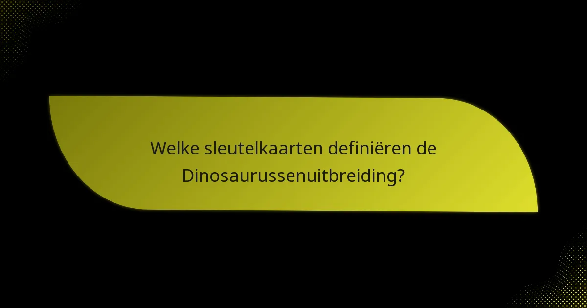 Welke sleutelkaarten definiëren de Dinosaurussenuitbreiding?