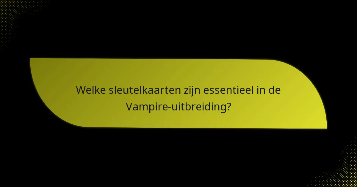 Welke sleutelkaarten zijn essentieel in de Vampire-uitbreiding?