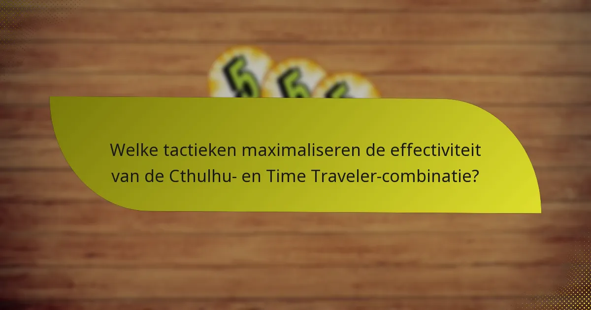Welke tactieken maximaliseren de effectiviteit van de Cthulhu- en Time Traveler-combinatie?